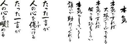 本気 本気ですれば大抵のことができる。本気ですれば何でもおもしろい。本気でしていると誰かが助けてくれる。たった一言が人の心を傷つける。たった一言が人の心を暖める。