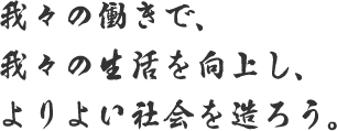 我々の働きで、我々の生活を向上し、よりよい社会を造ろう。